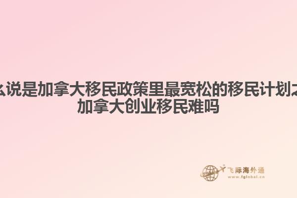 為什么說是加拿大移民政策里最寬松的移民計(jì)劃之一，加拿大創(chuàng)業(yè)移民難嗎