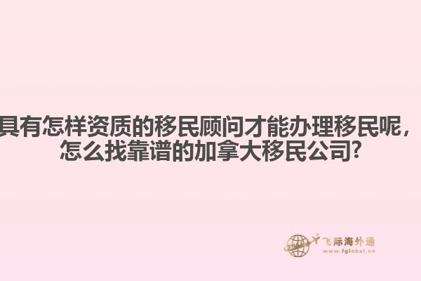 具有怎樣資質(zhì)的移民顧問才能辦理移民呢，怎么找靠譜的加拿大移民公司?