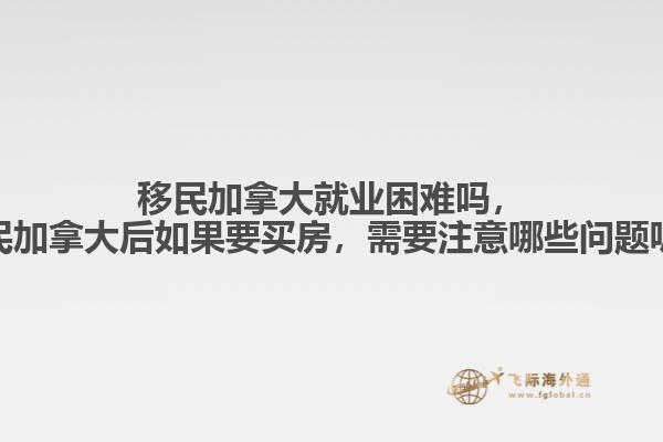 移民加拿大就業(yè)困難嗎，移民加拿大后如果要買(mǎi)房，需要注意哪些問(wèn)題呢？