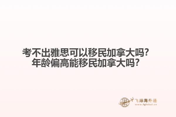 考不出雅思可以移民加拿大嗎？年齡偏高能移民加拿大嗎？