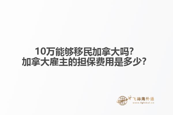 10萬(wàn)能夠移民加拿大嗎？加拿大雇主的擔(dān)保費(fèi)用是多少？