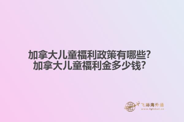 加拿大兒童福利政策有哪些？加拿大兒童福利金多少錢？
