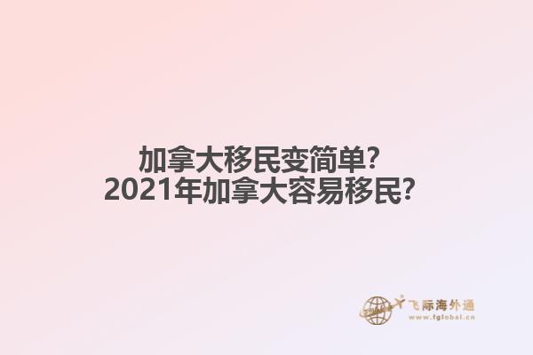 加拿大移民變簡單？2021年加拿大容易移民？