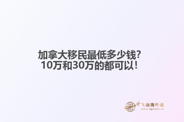 加拿大移民最低多少錢？10萬和30萬的都可以！