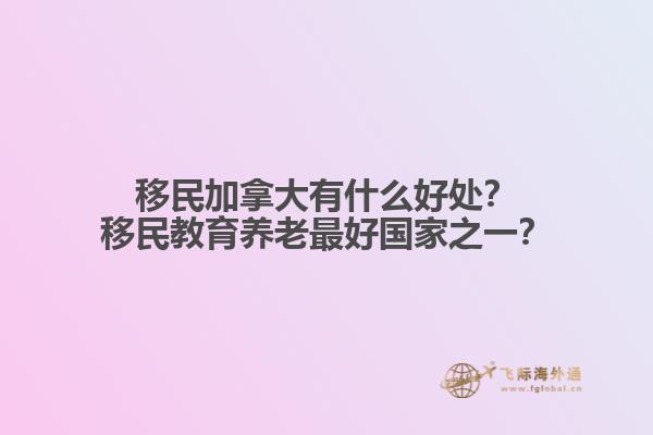移民加拿大有什么好處？移民教育養(yǎng)老最好國家之一？
