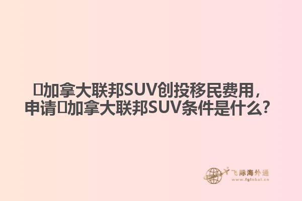 ?加拿大聯(lián)邦SUV創(chuàng)投移民費(fèi)用，申請(qǐng)?加拿大聯(lián)邦SUV條件是什么？
