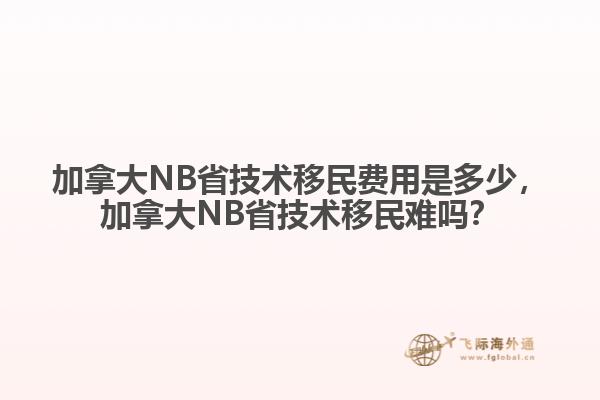 加拿大NB省技術(shù)移民費用是多少，加拿大NB省技術(shù)移民難嗎？