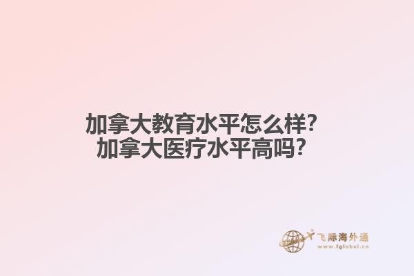 加拿大教育水平怎么樣？加拿大醫(yī)療水平高嗎？