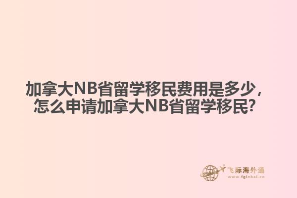 加拿大NB省留學(xué)移民費(fèi)用是多少，怎么申請(qǐng)加拿大NB省留學(xué)移民？