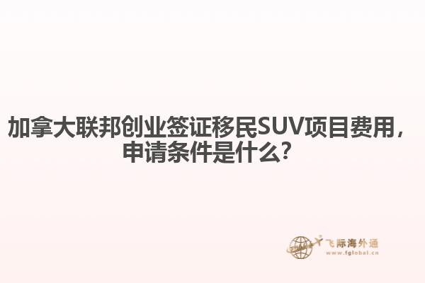 加拿大聯(lián)邦創(chuàng)業(yè)簽證移民SUV項目費用，申請條件是什么？