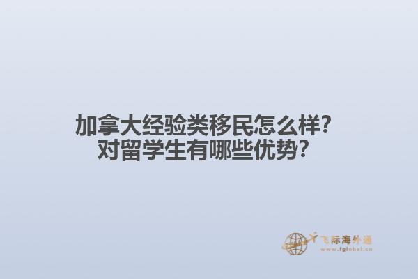 加拿大經(jīng)驗(yàn)類移民怎么樣？對(duì)留學(xué)生有哪些優(yōu)勢(shì)？