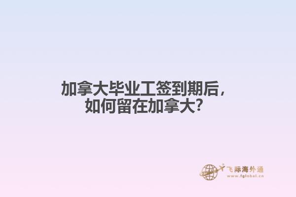 加拿大畢業(yè)工簽到期后，如何留在加拿大？