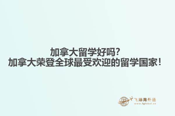 加拿大留學(xué)好嗎？加拿大榮登全球最受歡迎的留學(xué)國家！