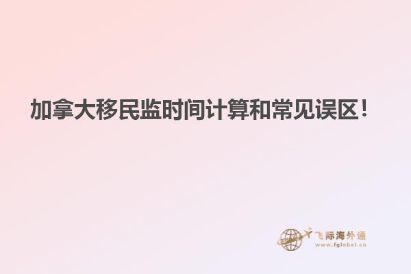 加拿大移民監(jiān)時間計算和常見誤區(qū)！