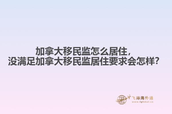 加拿大移民監(jiān)怎么居住，沒滿足加拿大移民監(jiān)居住要求會怎樣？