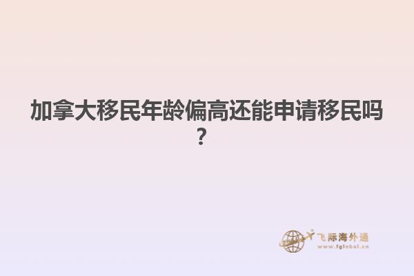 加拿大移民年齡偏高還能申請移民嗎？