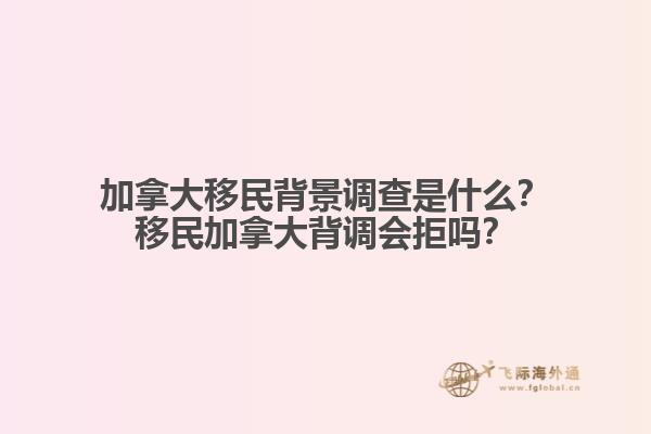 加拿大移民背景調(diào)查是什么？移民加拿大背調(diào)會拒嗎？