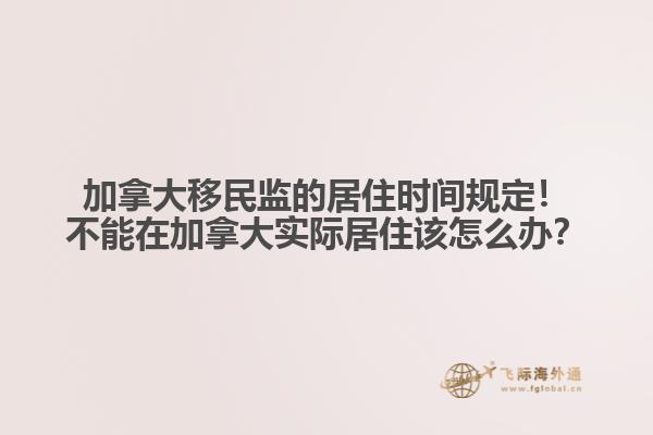 加拿大移民監(jiān)的居住時(shí)間規(guī)定！不能在加拿大實(shí)際居住該怎么辦？