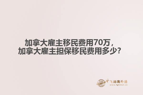 加拿大雇主移民費用70萬，加拿大雇主擔保移民費用多少？