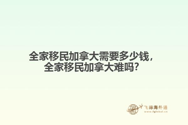 全家移民加拿大需要多少錢，全家移民加拿大難嗎？