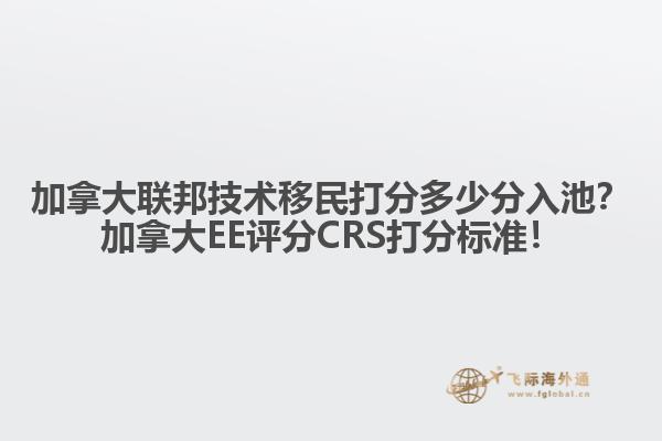 加拿大聯(lián)邦技術(shù)移民打分多少分入池？加拿大EE評分CRS打分標(biāo)準(zhǔn)！