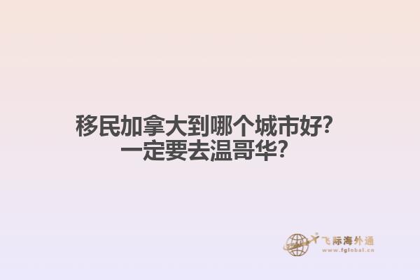 移民加拿大到哪個城市好？一定要去溫哥華？