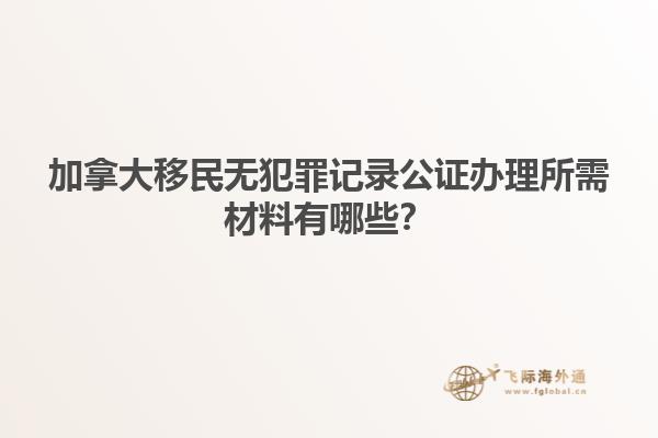 加拿大移民無(wú)犯罪記錄公證辦理所需材料有哪些？