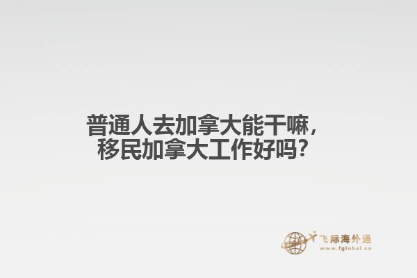 普通人去加拿大能干嘛，移民加拿大工作好嗎？