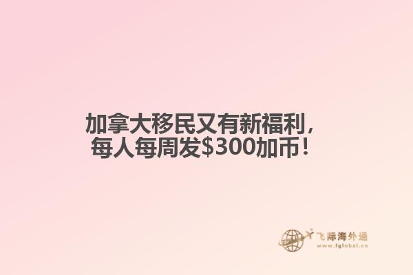 加拿大移民又有新福利，每人每周發(fā)$300加幣！