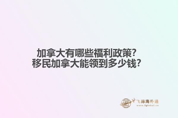 加拿大有哪些福利政策？移民加拿大能領(lǐng)到多少錢？