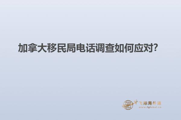 加拿大移民局電話調(diào)查如何應(yīng)對(duì)？