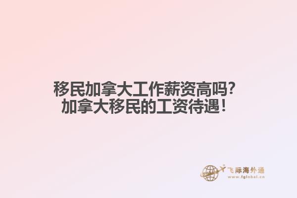移民加拿大工作薪資高嗎？加拿大移民的工資待遇！