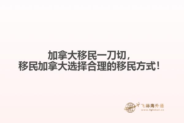 加拿大移民一刀切，移民加拿大選擇合理的移民方式！