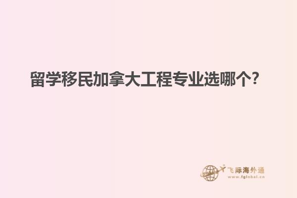 留學(xué)移民加拿大工程專業(yè)選哪個(gè)？