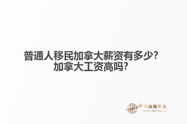 普通人移民加拿大薪資有多少？加拿大工資高嗎？