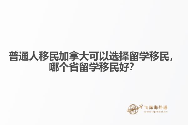 普通人移民加拿大可以選擇留學(xué)移民，哪個(gè)省留學(xué)移民好？