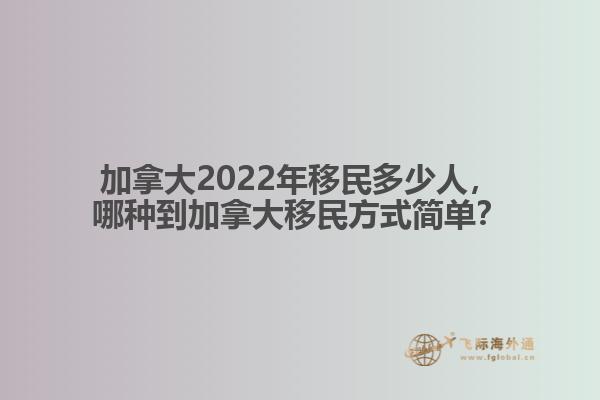 加拿大2022年移民多少人，哪種到加拿大移民方式簡(jiǎn)單？