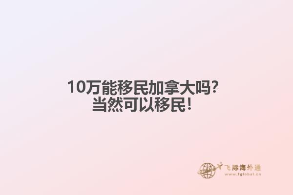 10萬能移民加拿大嗎？當(dāng)然可以移民！