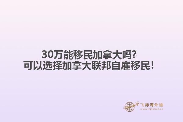 30萬能移民加拿大嗎？可以選擇加拿大聯(lián)邦自雇移民！