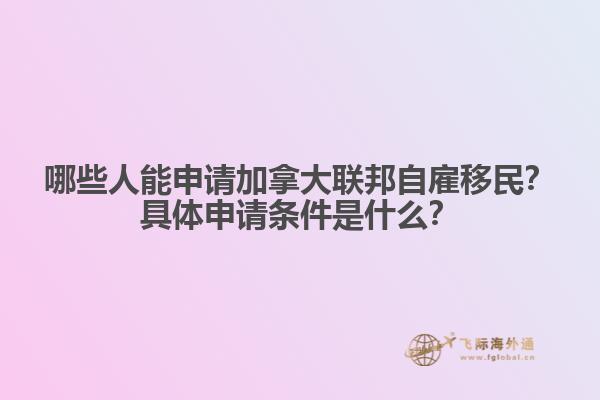 哪些人能申請(qǐng)加拿大聯(lián)邦自雇移民？具體申請(qǐng)條件是什么？