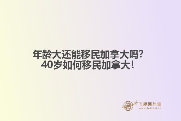 年齡大還能移民加拿大嗎？40歲如何移民加拿大！