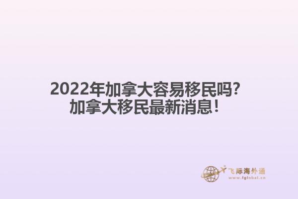 2022年加拿大容易移民嗎？加拿大移民最新消息！