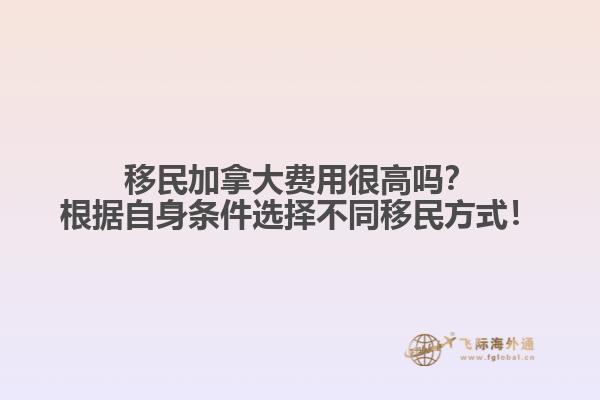 移民加拿大費用很高嗎？根據(jù)自身條件選擇不同移民方式！
