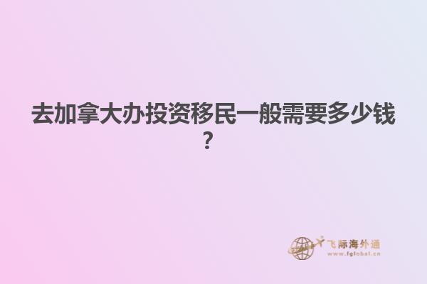去加拿大辦投資移民一般需要多少錢？