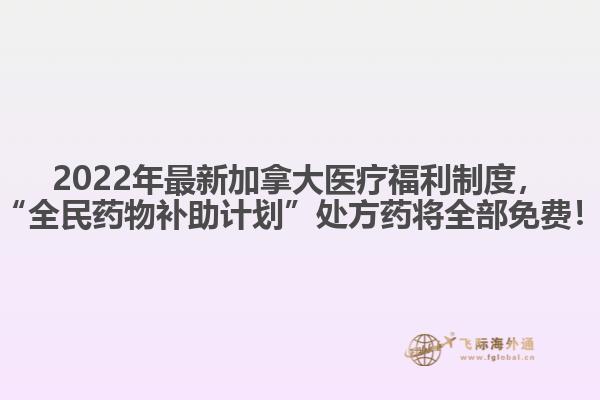 2022年最新加拿大醫(yī)療福利制度，“全民藥物補助計劃”處方藥將全部免費！