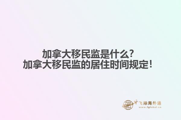 加拿大移民監(jiān)是什么？加拿大移民監(jiān)的居住時(shí)間規(guī)定！