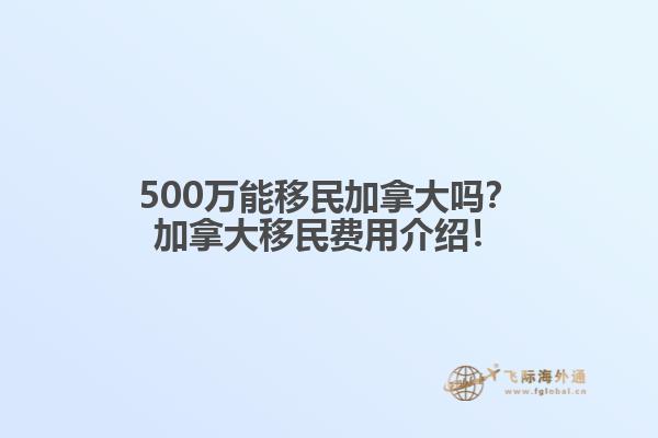 500萬能移民加拿大嗎？加拿大移民費用介紹！