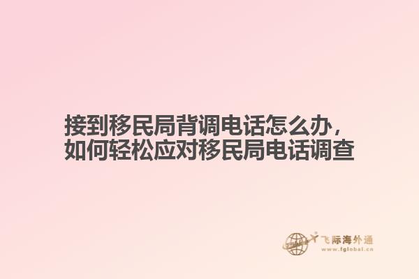 接到移民局背調(diào)電話怎么辦，如何輕松應(yīng)對移民局電話調(diào)查