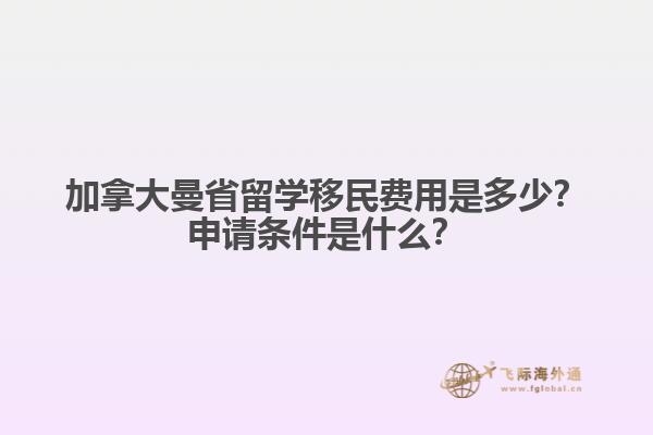 加拿大曼省留學(xué)移民費用是多少？申請條件是什么？