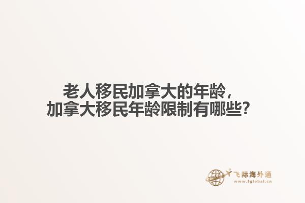老人移民加拿大的年齡，加拿大移民年齡限制有哪些？